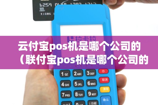 云付宝pos机是哪个公司的（联付宝pos机是哪个公司的）