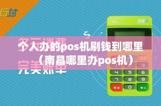 个人办的pos机刷钱到哪里(南昌哪里办pos机)
