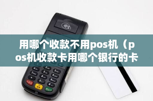 用哪个收款不用pos机(pos机收款卡用哪个银行的卡) 用哪个收款不用pos机(pos机收款卡用哪个银行的卡)