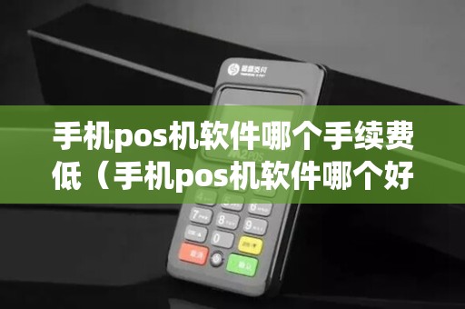 手机pos机软件哪个手续费低（手机pos机软件哪个好下载安装）