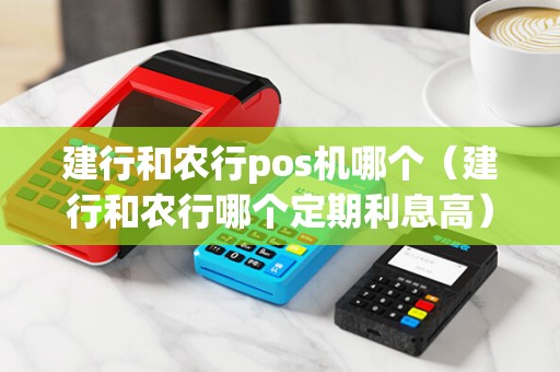 建行和农行pos机哪个（建行和农行哪个定期利息高）