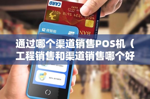 通过哪个渠道销售POS机（工程销售和渠道销售哪个好）