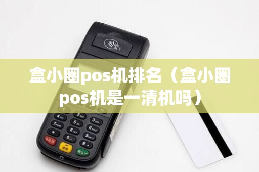 盒小圈pos机排名（盒小圈pos机是一清机吗）