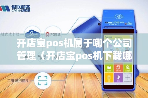 开店宝pos机属于哪个公司管理（开店宝pos机下载哪个软件）