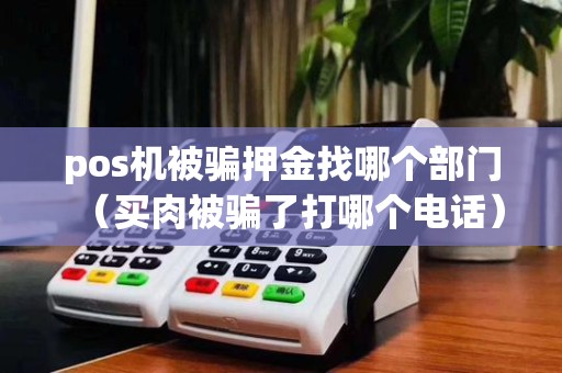 pos机被骗押金找哪个部门(买肉被骗了打哪个电话)