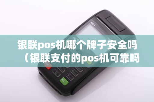 银联pos机哪个牌子安全吗(银联支付的pos机可靠吗安全吗)