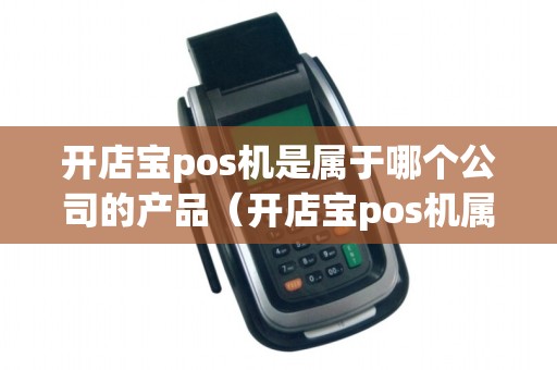 开店宝pos机是属于哪个公司的产品(开店宝pos机属于哪个公司)