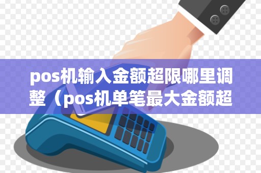 pos机输入金额超限哪里调整（pos机单笔最大金额超限）