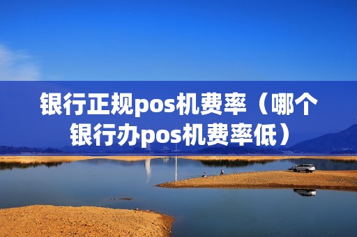 银行正规pos机费率（哪个银行办pos机费率低）