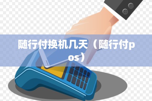 随行付换机几天(随行付pos)