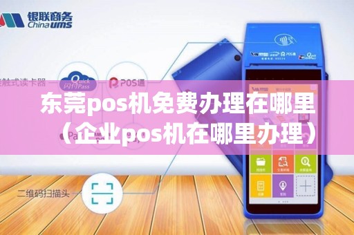 东莞pos机免费办理在哪里(企业pos机在哪里办理)