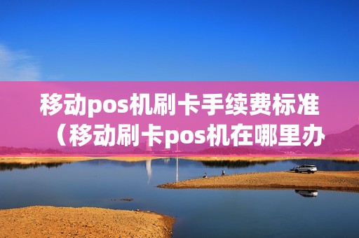 移动pos机刷卡手续费标准(移动刷卡pos机在哪里办理)