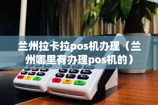 兰州拉卡拉pos机办理(兰州哪里有办理pos机的)