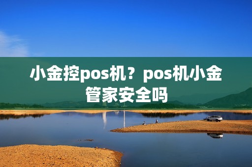 小金控pos机？pos机小金管家安全吗