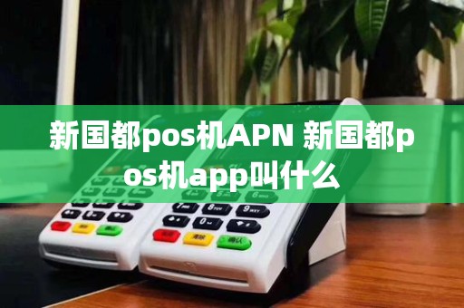 新国都pos机APN 新国都pos机app叫什么