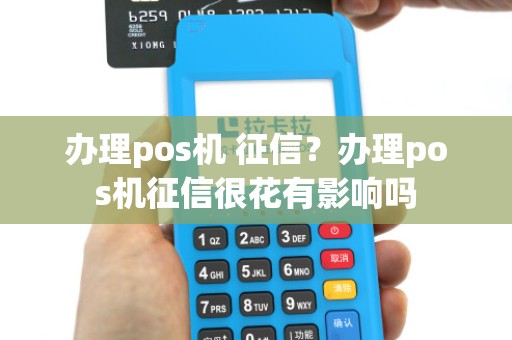 办理pos机 征信？办理pos机征信很花有影响吗