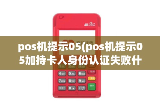 pos机提示05(pos机提示05加持卡人身份认证失败什么原因)