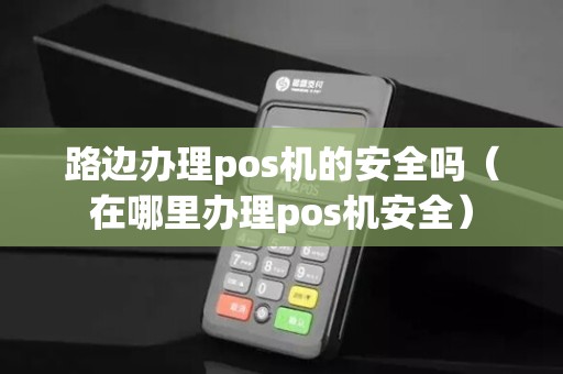 路边办理pos机的安全吗（在哪里办理pos机安全）