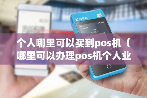 个人哪里可以买到pos机（哪里可以办理pos机个人业务）
