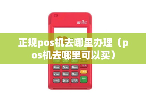 正规pos机去哪里办理（pos机去哪里可以买）