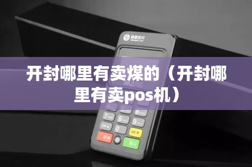 开封哪里有卖煤的(开封哪里有卖pos机)