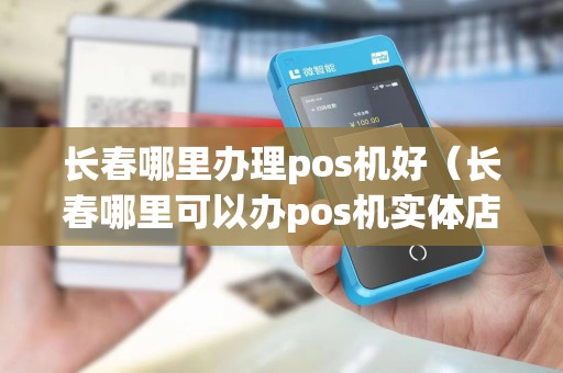 长春哪里办理pos机好(长春哪里可以办pos机实体店)