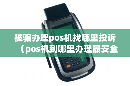 被骗办理pos机找哪里投诉（pos机到哪里办理最安全）