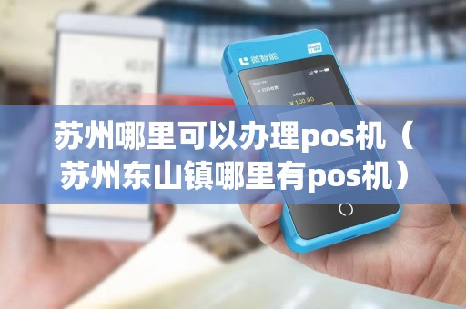 苏州哪里可以办理pos机（苏州东山镇哪里有pos机）