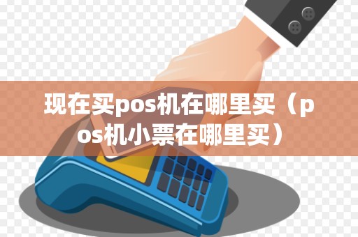现在买pos机在哪里买（pos机小票在哪里买）