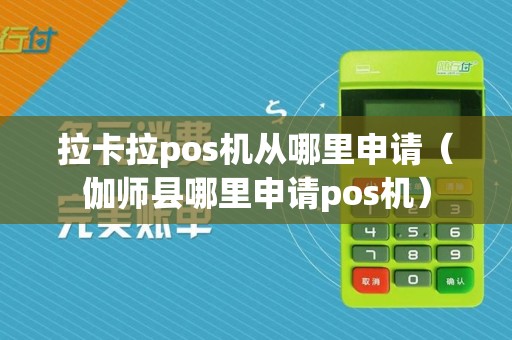 拉卡拉pos机从哪里申请（伽师县哪里申请pos机）