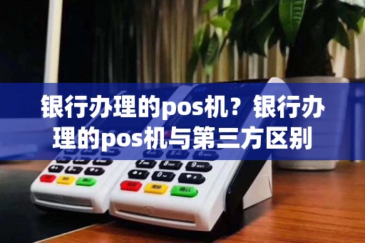 银行办理的pos机?银行办理的pos机与第三方区别