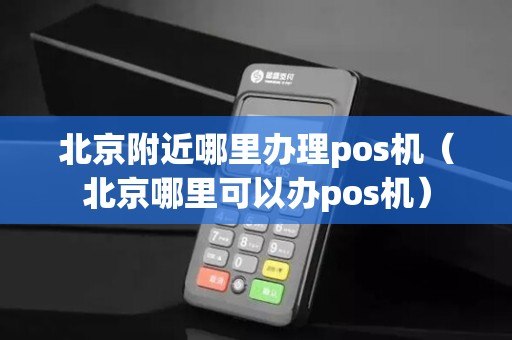 北京附近哪里办理pos机（北京哪里可以办pos机）