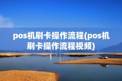 pos机刷卡操作流程(pos机刷卡操作流程视频)