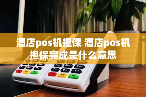 酒店pos机担保 酒店pos机担保完成是什么意思