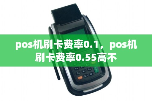 pos机刷卡费率0.1，pos机刷卡费率0.55高不