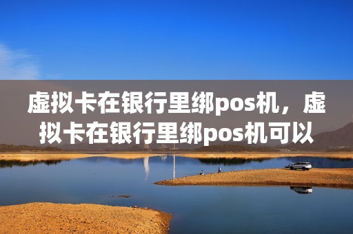 虚拟卡在银行里绑pos机,虚拟卡在银行里绑pos机可以吗
