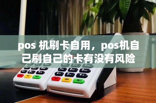 pos 机刷卡自用,pos机自己刷自己的卡有没有风险