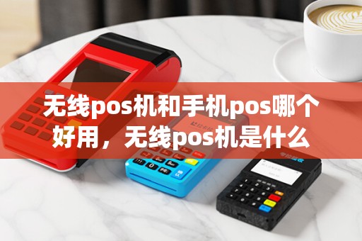 无线pos机和手机pos哪个好用，无线pos机是什么