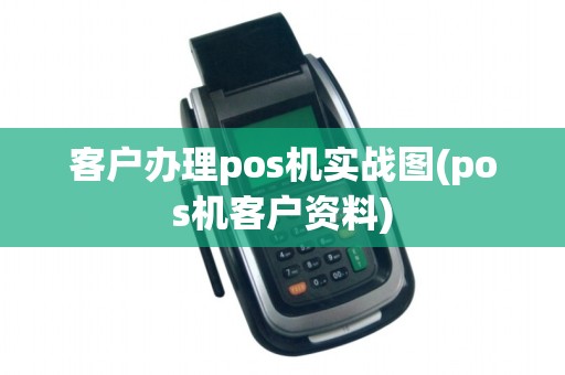 客户办理pos机实战图(pos机客户资料)