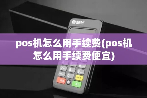pos机怎么用手续费(pos机怎么用手续费便宜)