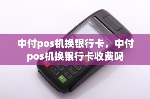 中付pos机换银行卡，中付pos机换银行卡收费吗