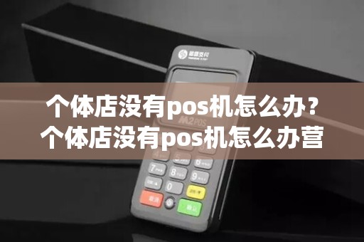 个体店没有pos机怎么办？个体店没有pos机怎么办营业执照