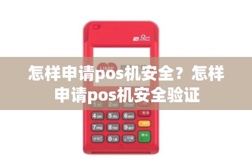 怎样申请pos机安全？怎样申请pos机安全验证