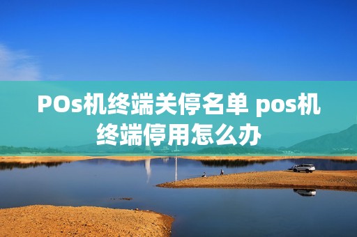 POs机终端关停名单 pos机终端停用怎么办