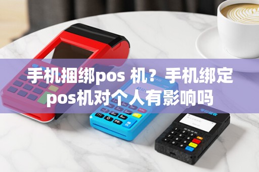 手机捆绑pos 机？手机绑定pos机对个人有影响吗