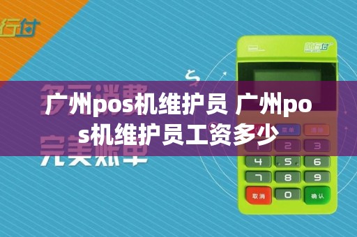 广州pos机维护员 广州pos机维护员工资多少