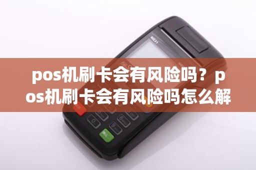 pos机刷卡会有风险吗？pos机刷卡会有风险吗怎么解决
