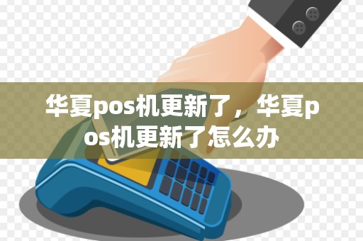 华夏pos机更新了，华夏pos机更新了怎么办