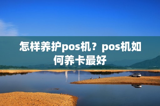 怎样养护pos机？pos机如何养卡最好