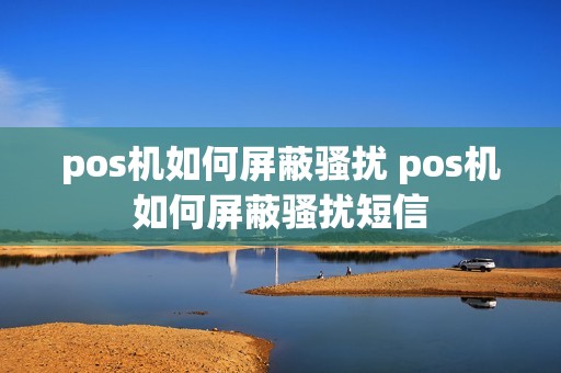 pos机如何屏蔽骚扰 pos机如何屏蔽骚扰短信